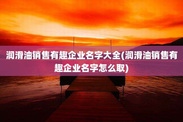 润滑油销售有趣企业名字大全(润滑油销售有趣企业名字怎么取)