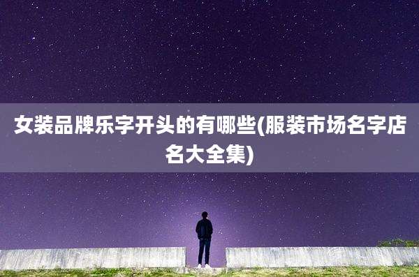 女装品牌乐字开头的有哪些(服装市场名字店名大全集)
