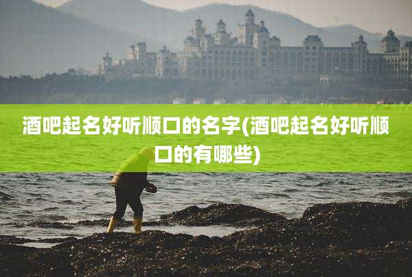 酒吧起名好听顺口的名字(酒吧起名好听顺口的有哪些)