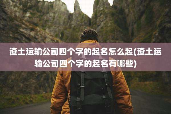 渣土运输公司四个字的起名怎么起(渣土运输公司四个字的起名有哪些)