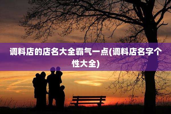 调料店的店名大全霸气一点(调料店名字个性大全)