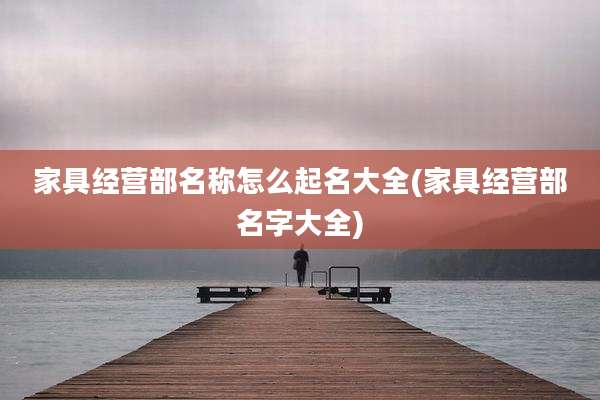 家具经营部名称怎么起名大全(家具经营部名字大全)