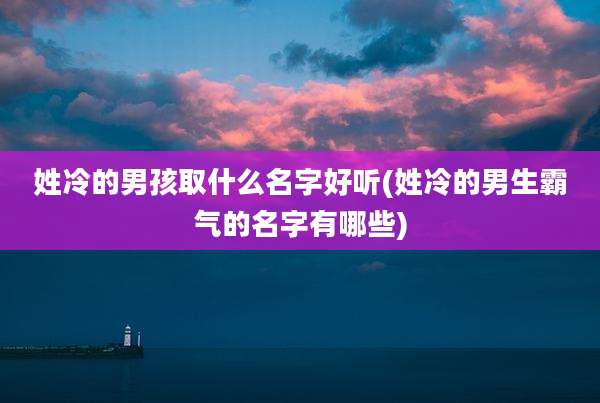 姓冷的男孩取什么名字好听(姓冷的男生霸气的名字有哪些)