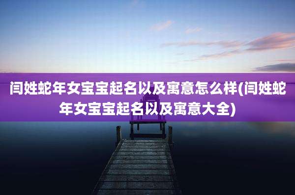 闫姓蛇年女宝宝起名以及寓意怎么样(闫姓蛇年女宝宝起名以及寓意大全)