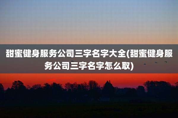 甜蜜健身服务公司三字名字大全(甜蜜健身服务公司三字名字怎么取)