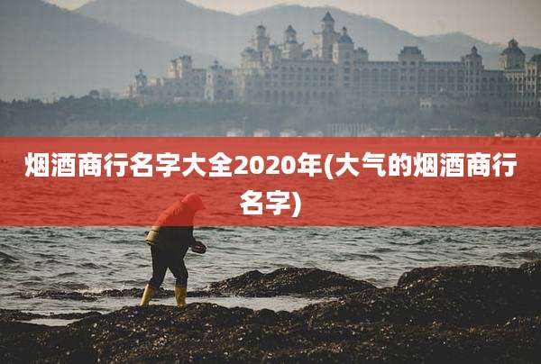 烟酒商行名字大全2020年(大气的烟酒商行名字)