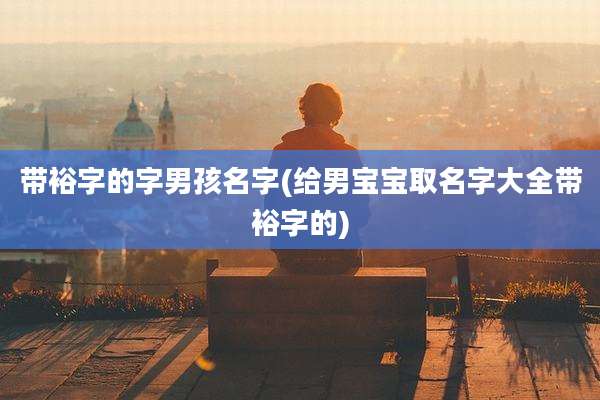 带裕字的字男孩名字(给男宝宝取名字大全带裕字的)