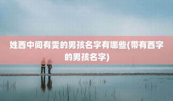 姓西中间有雯的男孩名字有哪些(带有西字的男孩名字)