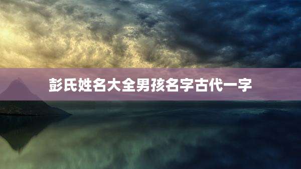 彭氏姓名大全男孩名字古代一字