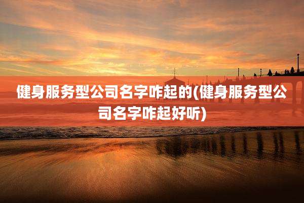 健身服务型公司名字咋起的(健身服务型公司名字咋起好听)