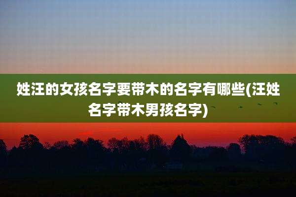 姓汪的女孩名字要带木的名字有哪些(汪姓名字带木男孩名字)
