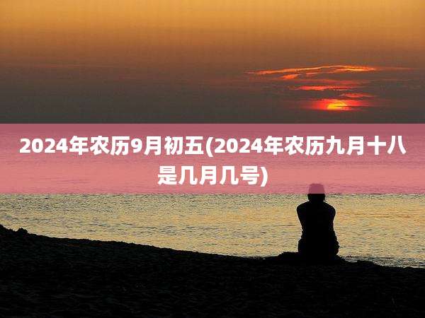 2024年农历9月初五(2024年农历九月十八是几月几号)