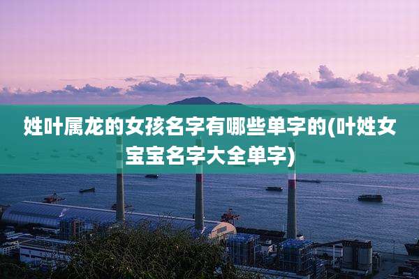 姓叶属龙的女孩名字有哪些单字的(叶姓女宝宝名字大全单字)