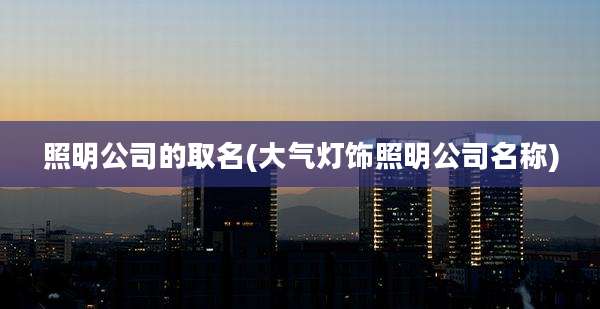 照明公司的取名(大气灯饰照明公司名称)