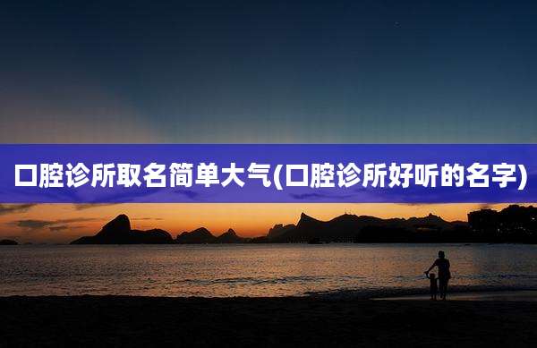 口腔诊所取名简单大气(口腔诊所好听的名字)