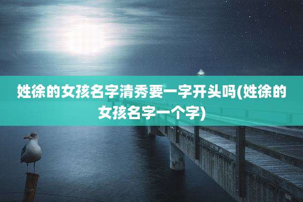 姓徐的女孩名字清秀要一字开头吗(姓徐的女孩名字一个字)
