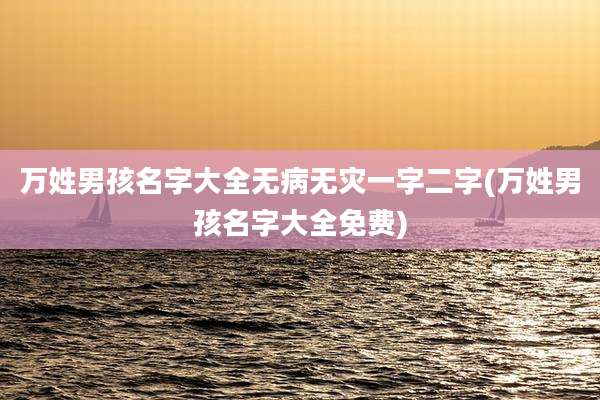 万姓男孩名字大全无病无灾一字二字(万姓男孩名字大全免费)