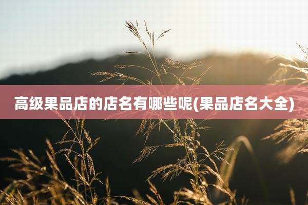 高级果品店的店名有哪些呢(果品店名大全)