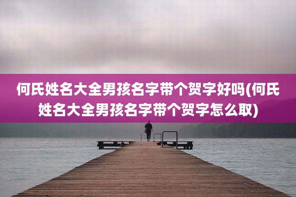 何氏姓名大全男孩名字带个贺字好吗(何氏姓名大全男孩名字带个贺字怎么取)