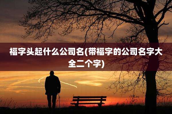 福字头起什么公司名(带福字的公司名字大全二个字)