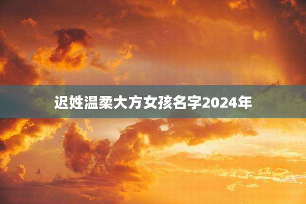 迟姓温柔大方女孩名字2024年
