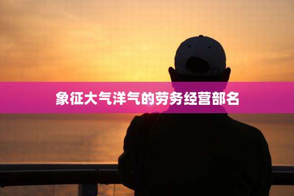 象征大气洋气的劳务经营部名