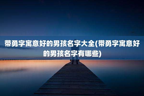 带勇字寓意好的男孩名字大全(带勇字寓意好的男孩名字有哪些)