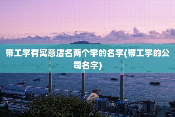 带工字有寓意店名两个字的名字(带工字的公司名字)