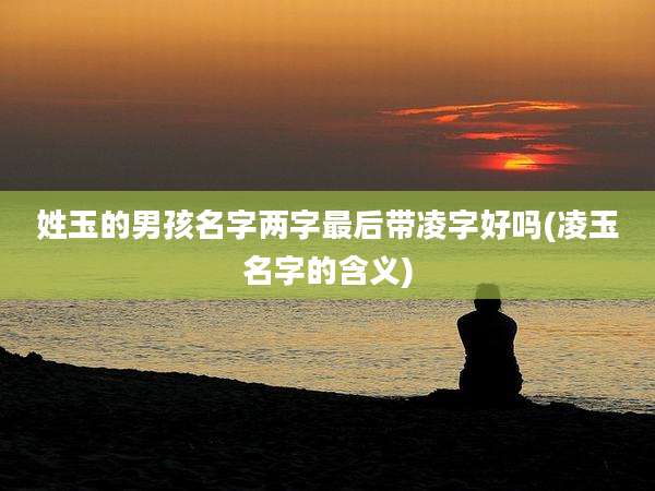 姓玉的男孩名字两字最后带凌字好吗(凌玉名字的含义)