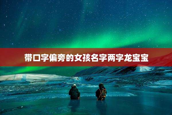 带口字偏旁的女孩名字两字龙宝宝