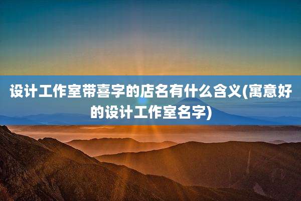 设计工作室带喜字的店名有什么含义(寓意好的设计工作室名字)
