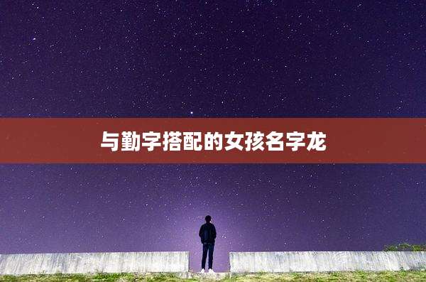 与勤字搭配的女孩名字龙