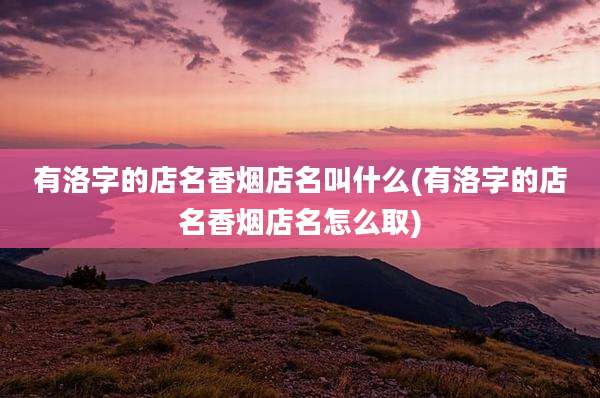 有洛字的店名香烟店名叫什么(有洛字的店名香烟店名怎么取)