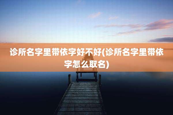 诊所名字里带依字好不好(诊所名字里带依字怎么取名)