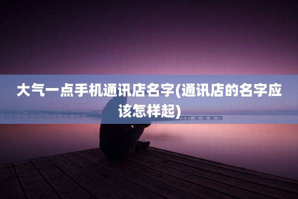 大气一点手机通讯店名字(通讯店的名字应该怎样起)