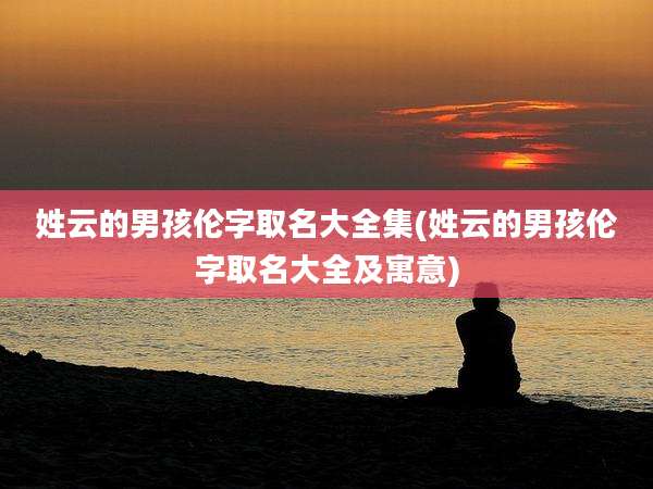 姓云的男孩伦字取名大全集(姓云的男孩伦字取名大全及寓意)