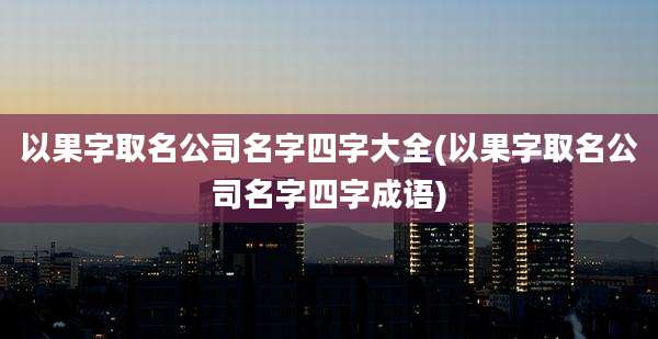 以果字取名公司名字四字大全(以果字取名公司名字四字成语)