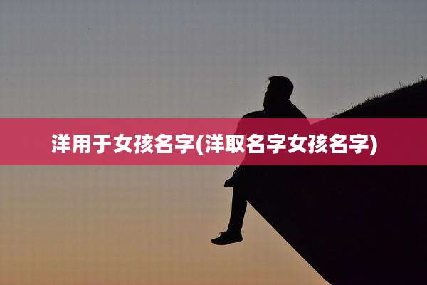 洋用于女孩名字(洋取名字女孩名字)