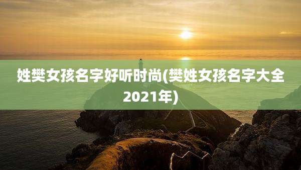 姓樊女孩名字好听时尚(樊姓女孩名字大全2021年)