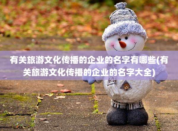 有关旅游文化传播的企业的名字有哪些(有关旅游文化传播的企业的名字大全)