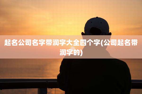起名公司名字带润字大全四个字(公司起名带润字的)