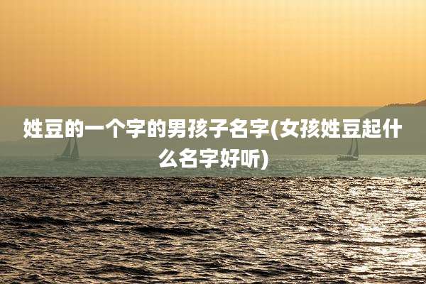 姓豆的一个字的男孩子名字(女孩姓豆起什么名字好听)