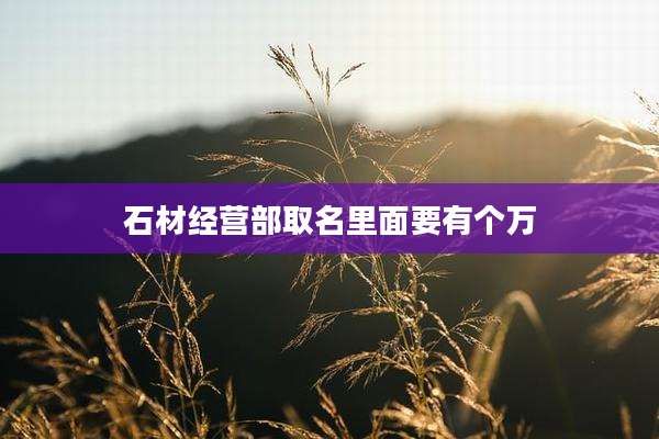 石材经营部取名里面要有个万