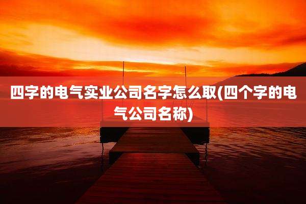 四字的电气实业公司名字怎么取(四个字的电气公司名称)