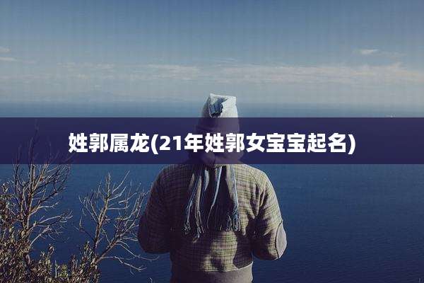 姓郭属龙(21年姓郭女宝宝起名)