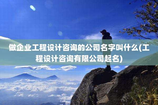 做企业工程设计咨询的公司名字叫什么(工程设计咨询有限公司起名)