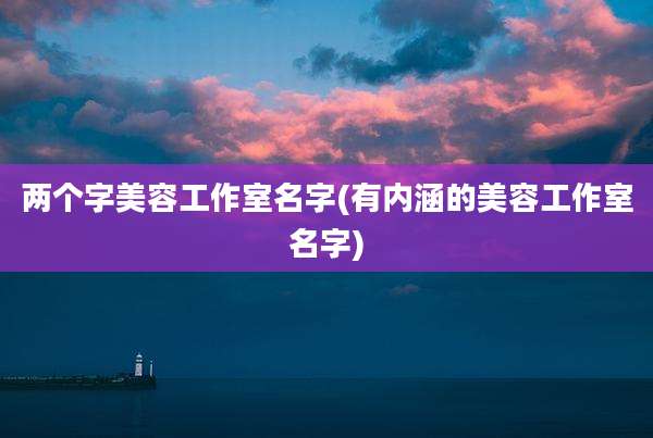 两个字美容工作室名字(有内涵的美容工作室名字)