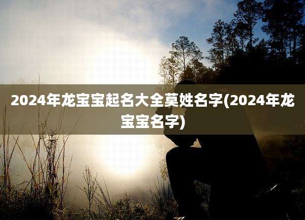 2024年龙宝宝起名大全莫姓名字(2024年龙宝宝名字)