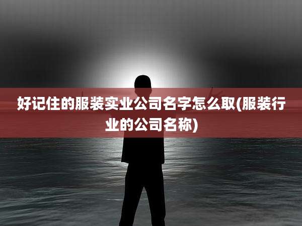 好记住的服装实业公司名字怎么取(服装行业的公司名称)