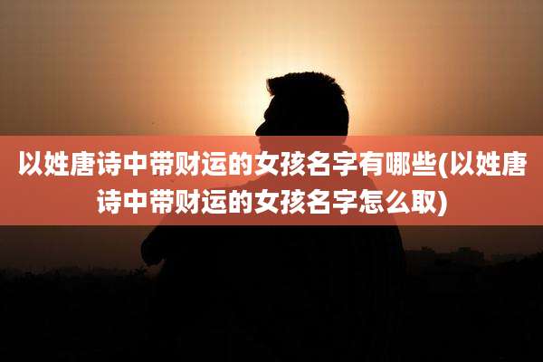 以姓唐诗中带财运的女孩名字有哪些(以姓唐诗中带财运的女孩名字怎么取)